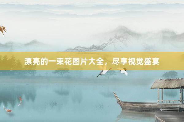 漂亮的一束花图片大全，尽享视觉盛宴