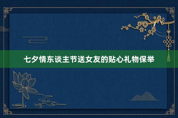 七夕情东谈主节送女友的贴心礼物保举