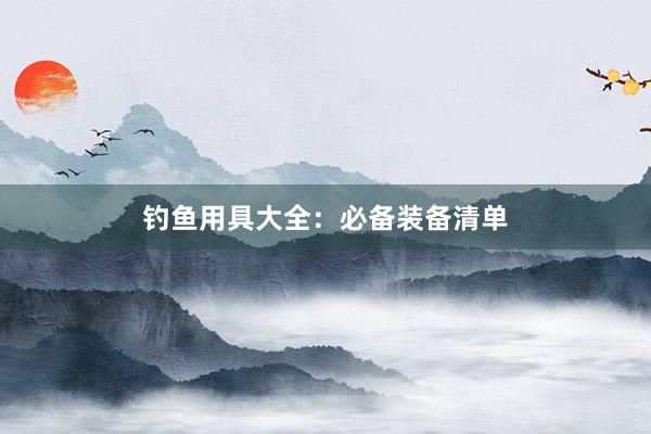 钓鱼用具大全：必备装备清单