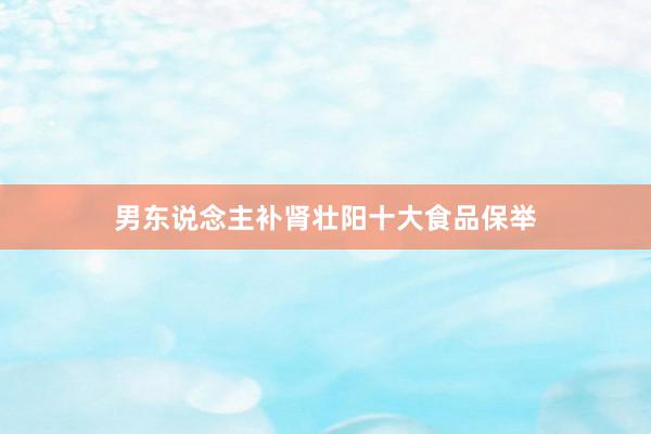 男东说念主补肾壮阳十大食品保举