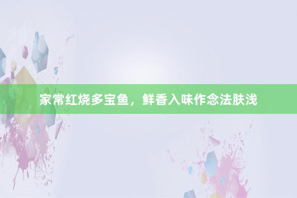 家常红烧多宝鱼，鲜香入味作念法肤浅